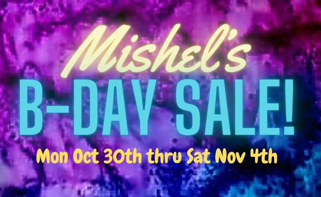 Mishel’s B-Day Sale! Mon Oct 30th Thru Sat Nov 4th
